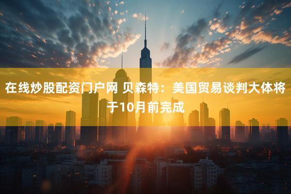 在线炒股配资门户网 贝森特：美国贸易谈判大体将于10月前完成