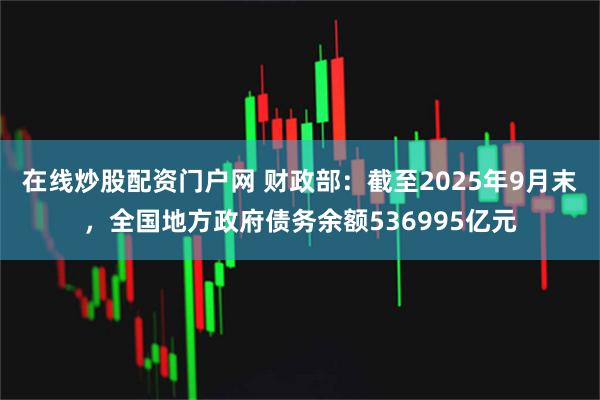 在线炒股配资门户网 财政部：截至2025年9月末，全国地方政府债务余额536995亿元