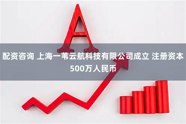 配资咨询 上海一苇云航科技有限公司成立 注册资本500万人民币