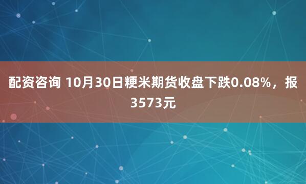 配资咨询 10月30日粳米期货收盘下跌0.08%，报3573元