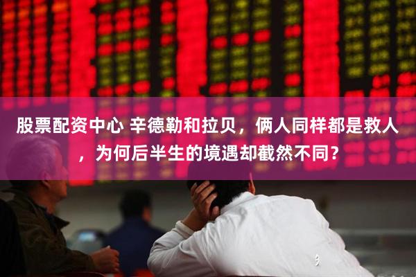 股票配资中心 辛德勒和拉贝，俩人同样都是救人，为何后半生的境遇却截然不同？