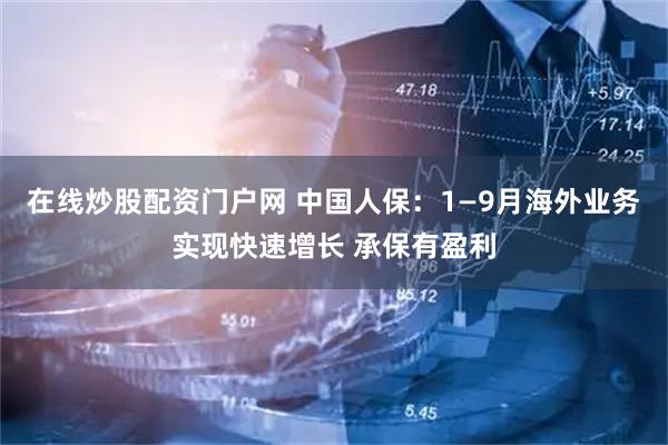 在线炒股配资门户网 中国人保：1—9月海外业务实现快速增长 承保有盈利