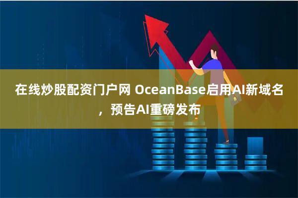 在线炒股配资门户网 OceanBase启用AI新域名，预告AI重磅发布