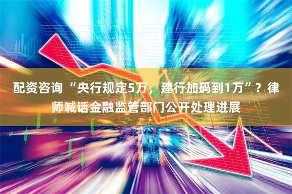 配资咨询 “央行规定5万，建行加码到1万”？律师喊话金融监管部门公开处理进展