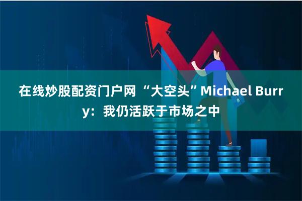 在线炒股配资门户网 “大空头”Michael Burry：我仍活跃于市场之中
